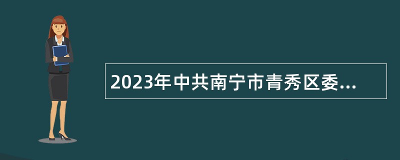 2023年中共南宁市青秀区委宣传部招录党建工作指导员公告