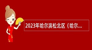 2023年哈尔滨松北区（哈尔滨新区）街道办事处、镇政府和区直所属事业单位招聘公告