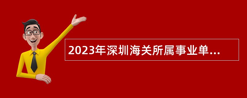 2023年深圳海关所属事业单位招聘事业编制工作人员公告