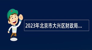 2023年北京市大兴区财政局招聘临时辅助用工人员公告