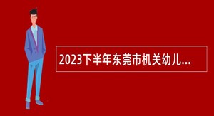 2023下半年东莞市机关幼儿园招聘公告