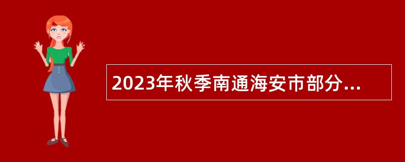 2023年秋季南通海安市部分卫生健康事业单位招聘公告