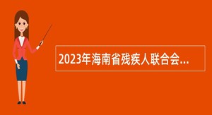2023年海南省残疾人联合会招聘省残疾人劳动就业服务中心人员公告（第1号）