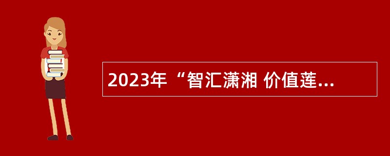 2023年“智汇潇湘 价值莲城”湘潭市市直事业单位人才引进公告