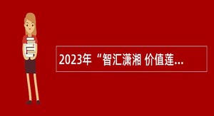 2023年“智汇潇湘 价值莲城”湘潭市市直事业单位人才引进公告