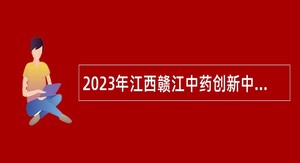 2023年江西赣江中药创新中心招聘高层次人才公告