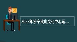 2023年济宁梁山文化中心运营管理员（补充人员）招聘简章