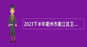 2023下半年衢州市衢江区卫生健康系统招引高层次紧缺人才公告