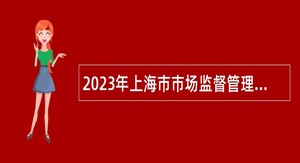 2023年上海市市场监督管理局行政服务中心招聘工作人员公告（第三批）