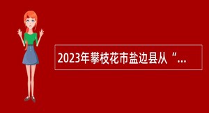 2023年攀枝花市盐边县从“三支一扶”计划人员中直接考核招聘乡镇事业单位工作人员公告