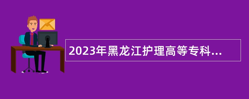 2023年黑龙江护理高等专科学校招聘工作人员公告