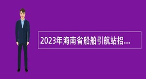 2023年海南省船舶引航站招聘事业编制人员公告（第1号）