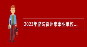 2023年临汾霍州市事业单位招聘考试公告（330人）