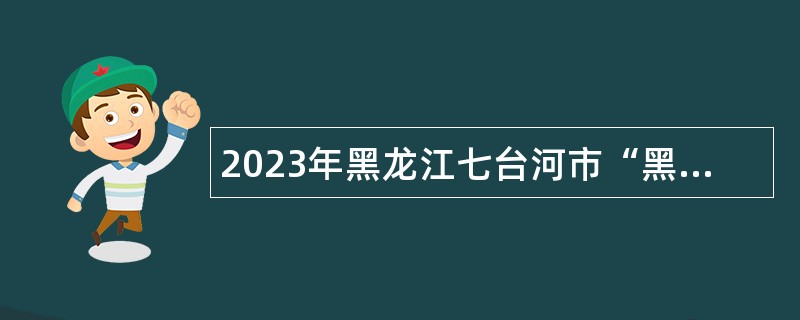 2023年黑龙江七台河市“黑龙江人才周”市社会医疗保险稽查中心招聘公告