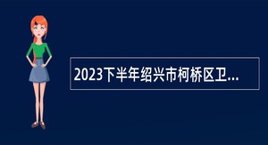 2023下半年绍兴市柯桥区卫生健康单位招聘工作人员公告