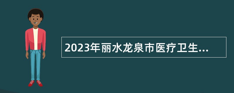 2023年丽水龙泉市医疗卫生事业单位招聘编外用工人员公告