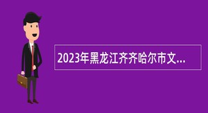 2023年黑龙江齐齐哈尔市文化广电和旅游局直属事业单位招聘工作人员公告