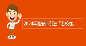 2024年淮安市引进“名校优生”（教育类）公告