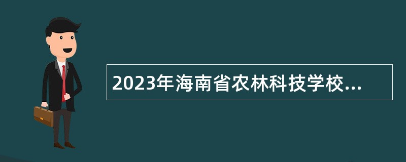 2023年海南省农林科技学校招聘事业编制人员公告（第1号）