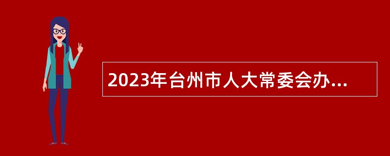 2023年台州市人大常委会办公室招聘编制外劳动合同用工人员公告
