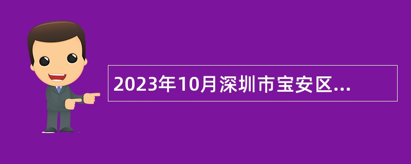 2023年10月深圳市宝安区建筑工务署招聘员额制人员公告