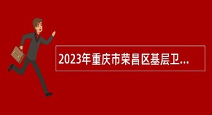 2023年重庆市荣昌区基层卫生事业单位招聘紧缺专业技术人员公告