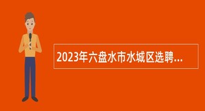 2023年六盘水市水城区选聘城市社区工作者简章