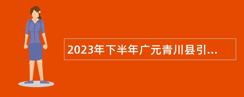 2023年下半年广元青川县引进（招聘）高层次和急需紧缺专业人才公告