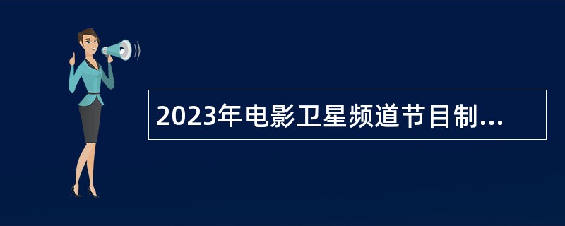 2023年电影卫星频道节目制作中心招聘公告