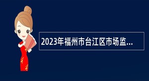 2023年福州市台江区市场监督管理局招聘编外聘用人员公告