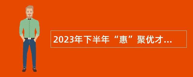 2023年下半年“惠”聚优才—惠州市招聘市直事业单位工作人员公告
