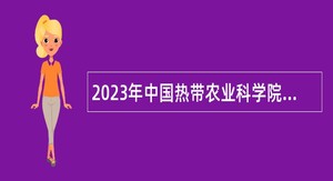 2023年中国热带农业科学院热带作物品种资源研究所第五批招聘工作人员公告（第1号）