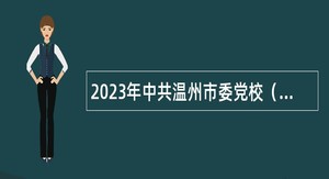 2023年中共温州市委党校（温州市行政学院）选聘高层次人才公告