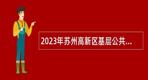2023年苏州高新区基层公共服务岗位双选招聘高校毕业生公告