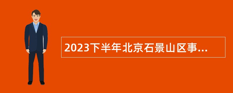 2023下半年北京石景山区事业单位招聘考试公告（50人）