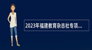 2023年福建教育杂志社专项招聘高层次人才公告