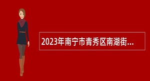 2023年南宁市青秀区南湖街道办事处招聘公告