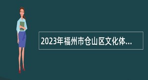2023年福州市仓山区文化体育和旅游局招聘公告