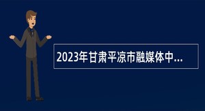 2023年甘肃平凉市融媒体中心引进高级职称急需紧缺人才公告