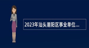 2023年汕头潮阳区事业单位参加“2023年汕头市引进中高端人才专场招聘会”招聘公告