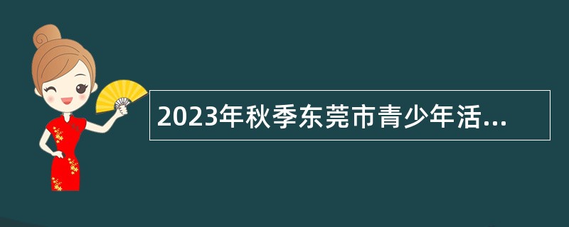 2023年秋季东莞市青少年活动中心招聘聘用人员公告