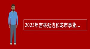2023年吉林延边和龙市事业单位招聘急需紧缺工作人员（含专项招聘高校毕业生）公告（1号）