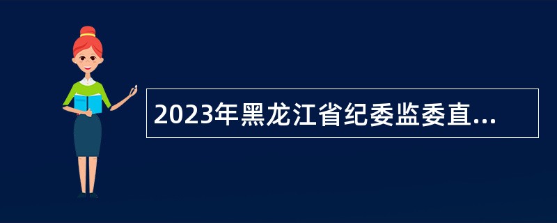2023年黑龙江省纪委监委直属事业单位招聘工作人员公告