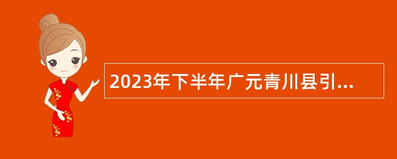 2023年下半年广元青川县引进（招聘）高层次和急需紧缺专业人才公告