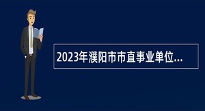 2023年濮阳市市直事业单位引进高层次和急需紧缺人才公告