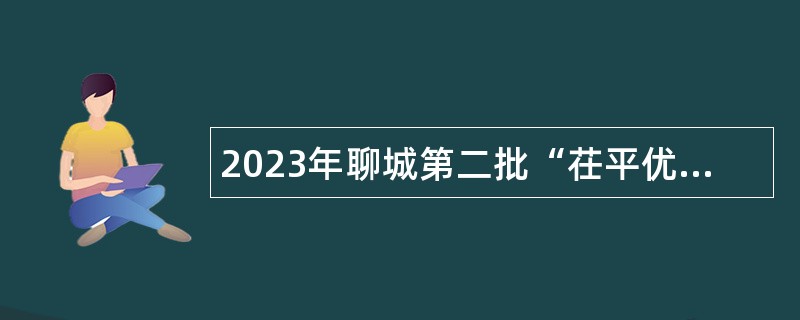 2023年聊城第二批“茌平优才”教育类优秀青年人才引进公告