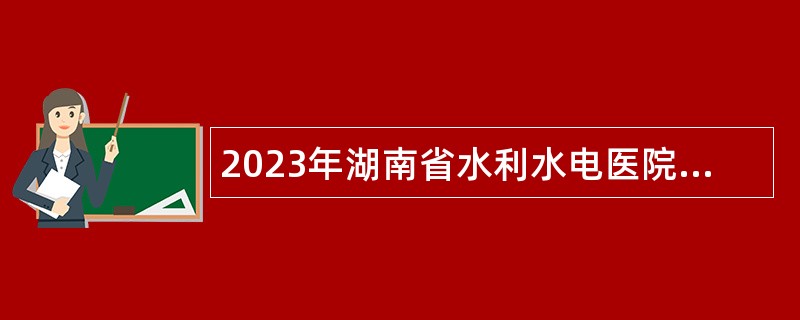 2023年湖南省水利水电医院招聘公告
