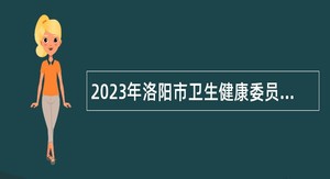 2023年洛阳市卫生健康委员会所属事业单位招才引智招聘公告