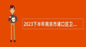2023下半年南京市浦口区卫健委所属部分事业单位招聘编外人员公告