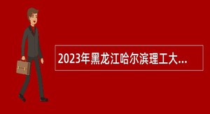 2023年黑龙江哈尔滨理工大学“人才周”招聘博士教师公告